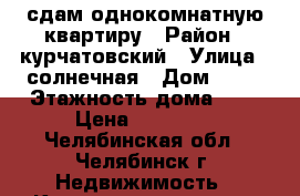 сдам однокомнатную квартиру › Район ­ курчатовский › Улица ­ солнечная › Дом ­ 26 › Этажность дома ­ 9 › Цена ­ 11 000 - Челябинская обл., Челябинск г. Недвижимость » Квартиры аренда   . Челябинская обл.,Челябинск г.